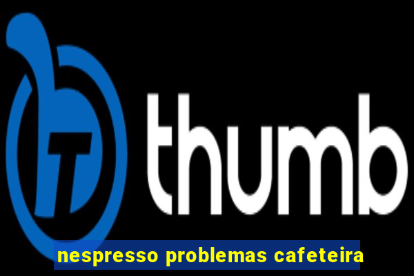 nespresso problemas cafeteira