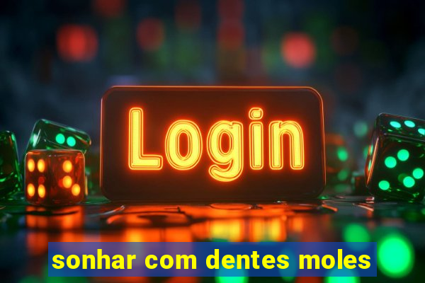 sonhar com dentes moles