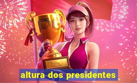 altura dos presidentes