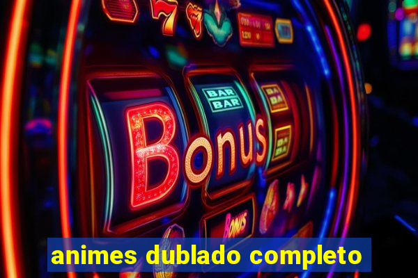 animes dublado completo