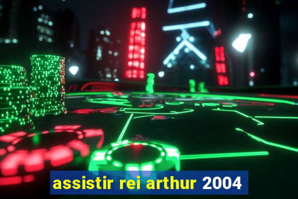 assistir rei arthur 2004